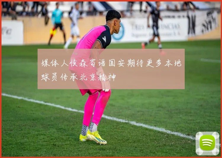 媒体人侯森寄语国安期待更多本地球员传承北京精神