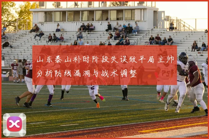 山东泰山补时阶段失误致平局主帅分析防线漏洞与战术调整