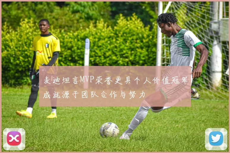 麦迪坦言MVP荣誉更具个人价值冠军成就源于团队合作与努力