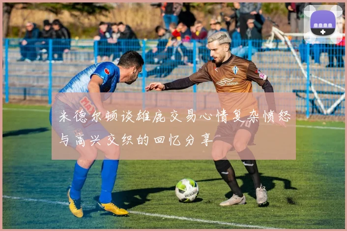 米德尔顿谈雄鹿交易心情复杂愤怒与高兴交织的回忆分享