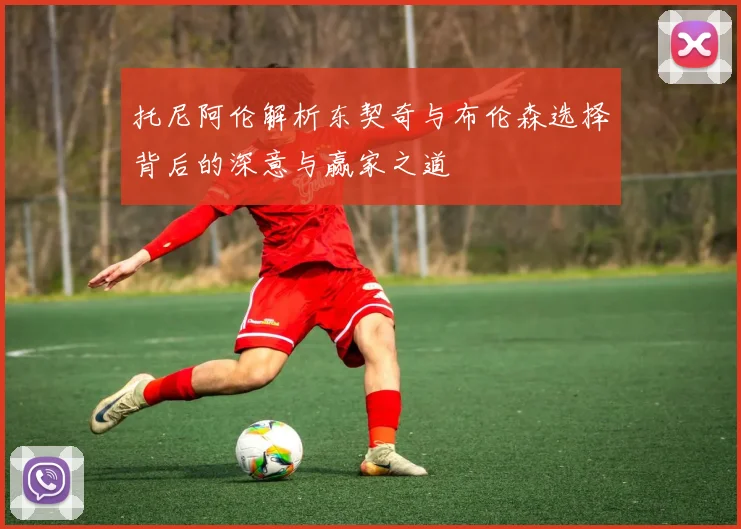 托尼阿伦解析东契奇与布伦森选择背后的深意与赢家之道