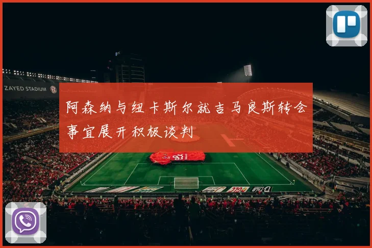 阿森纳与纽卡斯尔就吉马良斯转会事宜展开积极谈判