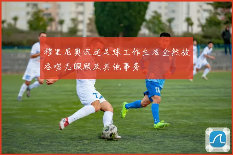 穆里尼奥沉迷足球工作生活全然被吞噬无暇顾及其他事务